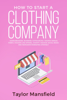 How to Start a Clothing Company: Learn Branding, Business, Outsourcing, Graphic Design, Fabric, Fashion Line Apparel, Shopify, Fashion, Social Media, and Instagram Marketing Strategy - Taylor Mansfield