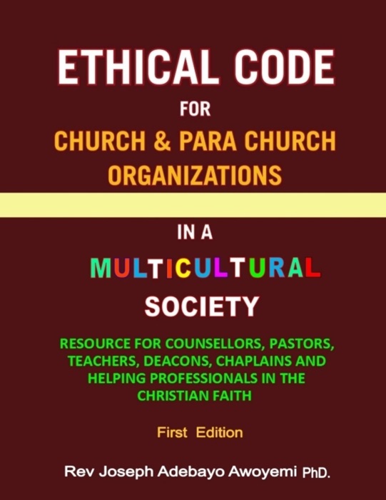 Ethical Code for Church and Para Church Organizations in a Multicultural Society - Resource for Counsellors, Pastors, Teachers, Deacons, Chaplains and Helping Professionals in the Christian Faith - First Edition