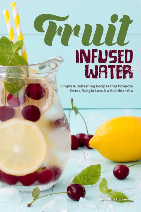 Fruit Infused Water Recipe Book: Simple Refreshing Recipes that Promote Detox, Weight Loss a Healthier You