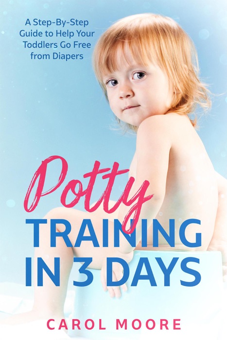 Potty Training in 3 Days: a Step-by-Step Guide to Help Your Toddlers Go Free from Diapers