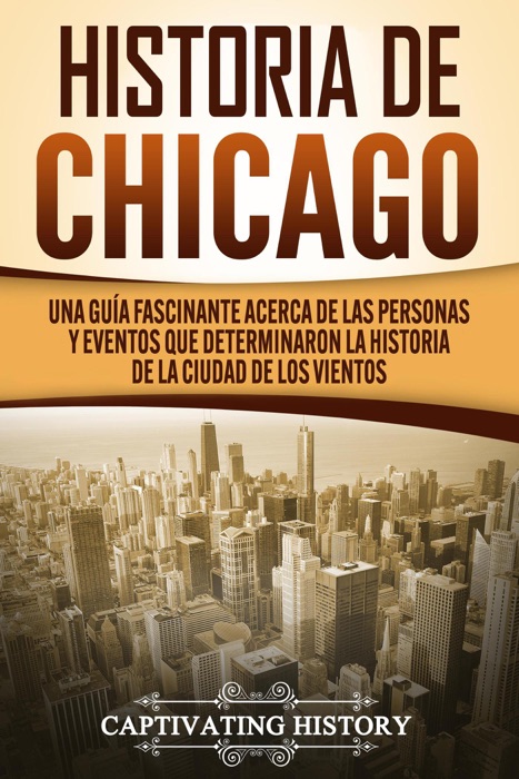 Historia de Chicago: Una Guía Fascinante Acerca de las Personas y Eventos que Determinaron la Historia de la Ciudad de los Vientos