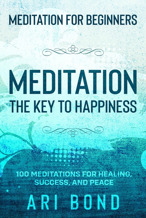 Meditation For Beginners; MEDITATION THE KEY TO HAPPINESS - 100 Meditations for Healing, Success, and Peace