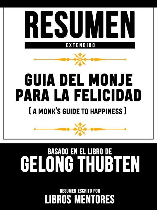 Resumen Extendido: Guia Del Monje Para La Felicidad (A Monk’s Guide To Happiness) - Basado En El Libro De Gelong Thubten