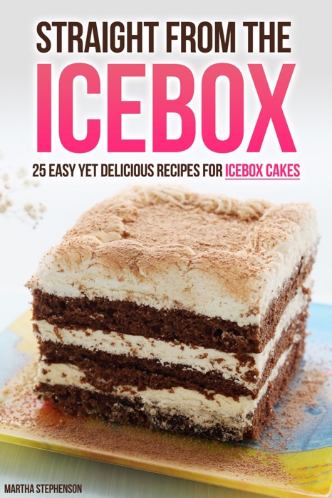 Straight From the Icebox: 25 Easy yet Delicious Recipes for Icebox Cakes