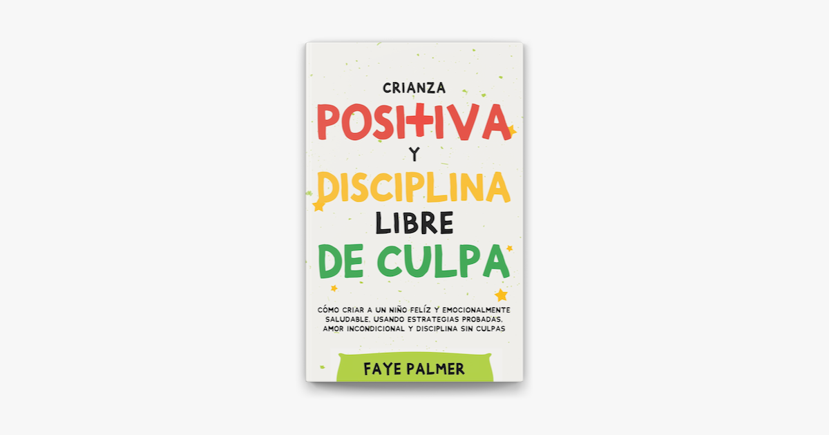 ‎crianza Positiva Y Disciplina Libre De Culpa Cómo Criar A Un Niño