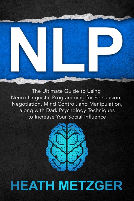 NLP: The Ultimate Guide to Using Neuro-Linguistic Programming for Persuasion, Negotiation, Mind Control, and Manipulation, Along with Dark Psychology Techniques to Increase Your Social Influence