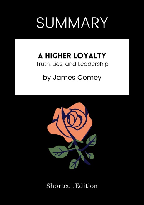 SUMMARY - A Higher Loyalty: Truth, Lies, and Leadership by James Comey