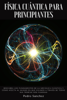 Física cuántica para principiantes: Descubra los fundamentos de la mecánica cuántica y cómo afecta al mundo en que vivimos a través de todas sus teorías más famosas - Pedro Sanchez