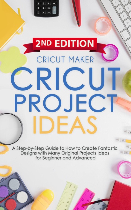 Cricut Project Ideas: A Step-by-Step Guide to How to Create Fantastic Designs with Many Original Projects Ideas for Beginners. With Color Images & Practical Illustrated Examples (2ND EDITION)