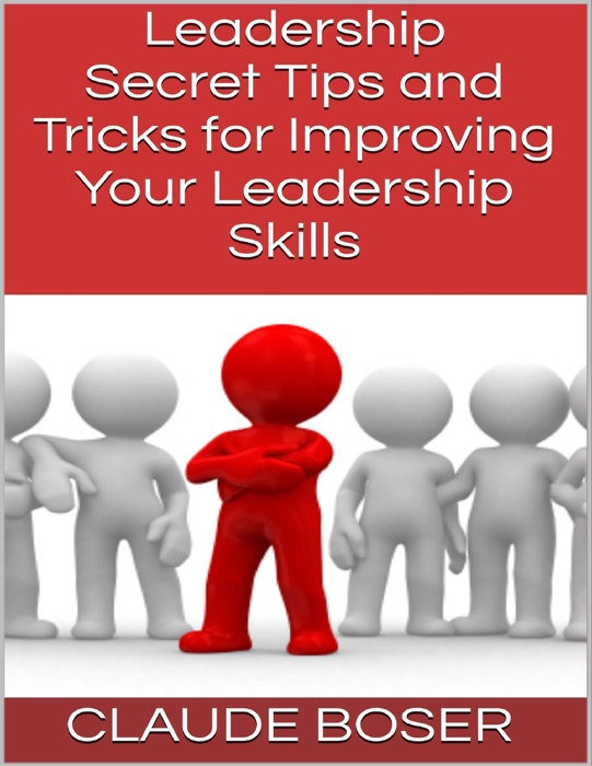 Leadership: Secret Tips and Tricks for Improving Your Leadership Skills