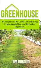 Greenhouse Gardening: A Step-By-Step Guide on How to Grow Foods and Plants for Beginners - Tom Gordon Cover Art