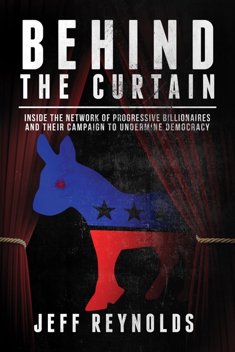 Behind the Curtain: Inside the Network of Progressive Billionaires and Their Campaign to Undermine Democracy