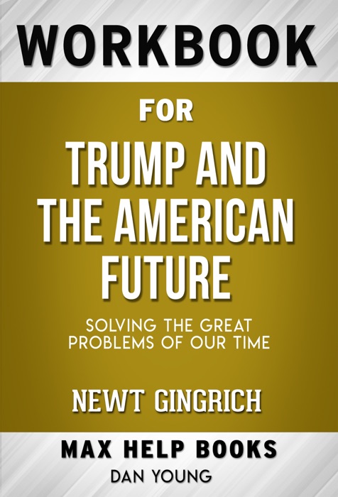 Trump and the American Future: Solving the Great Problems of Our Time by Newt Gingrich (Max Help Workbooks)