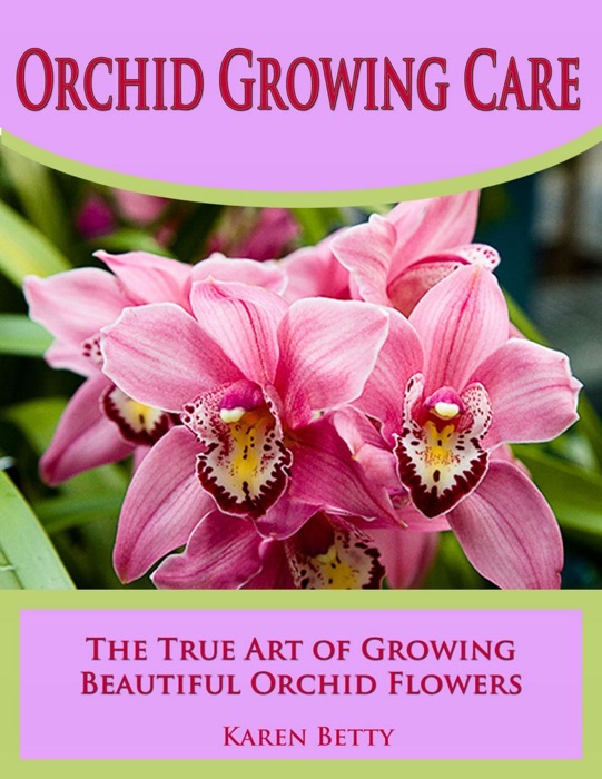 Orchid Growing Care: The True Art of Growing Beautiful Orchid Flowers