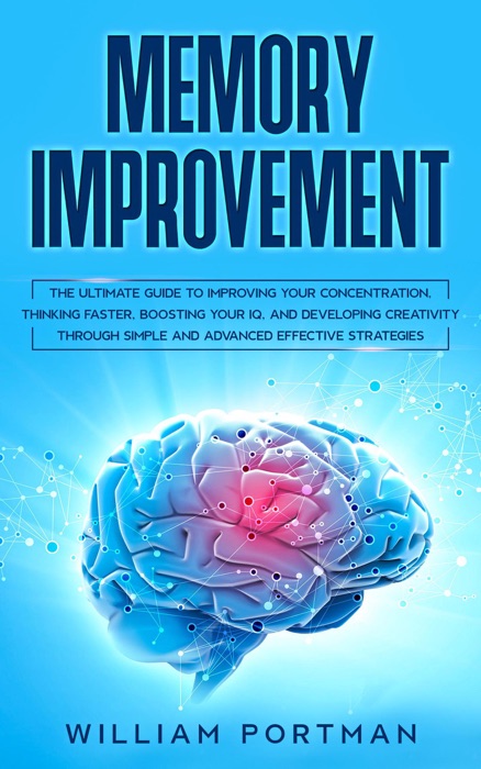 Memory Improvement: The Ultimate Guide to Improving Your Concentration, Thinking Faster, Boosting Your IQ, and Developing Creativity through Simple and Advanced Effective Strategies