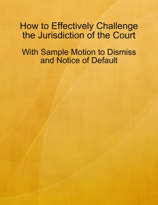 How to Effectively Challenge the Jurisdiction of the Court - With Sample Motion to Dismiss and Notice of Default