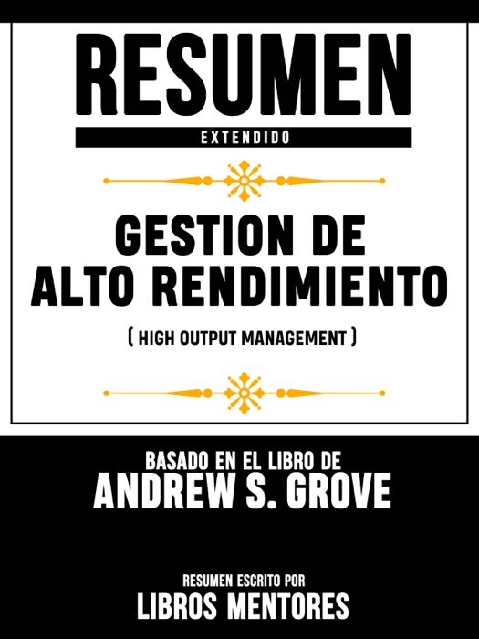 Resumen Extendido: Gestion De Alto Rendimiento (High Output Management) - Basado En El Libro De Andrew S. Grove