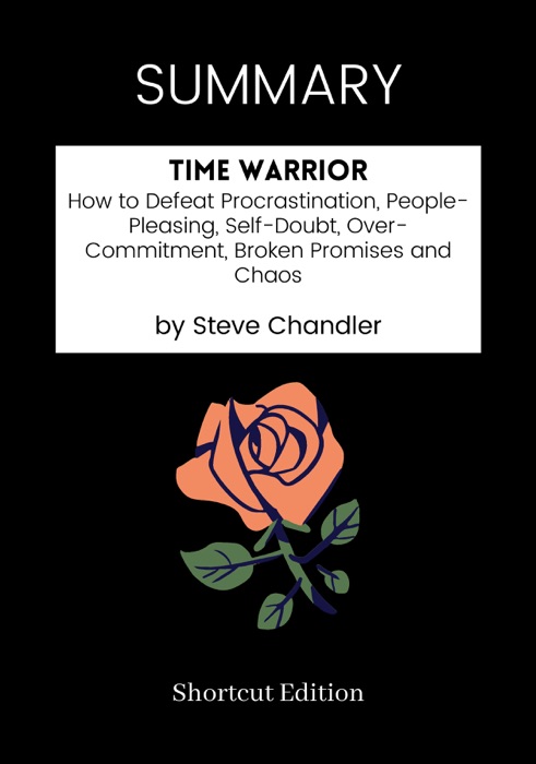 SUMMARY - Time Warrior: How to Defeat Procrastination, People-Pleasing, Self-Doubt, Over-Commitment, Broken Promises and Chaos by Steve Chandler