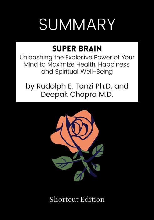 SUMMARY - Super Brain: Unleashing the Explosive Power of Your Mind to Maximize Health, Happiness, and Spiritual Well-Being by Rudolph E. Tanzi Ph.D. and Deepak Chopra M.D.