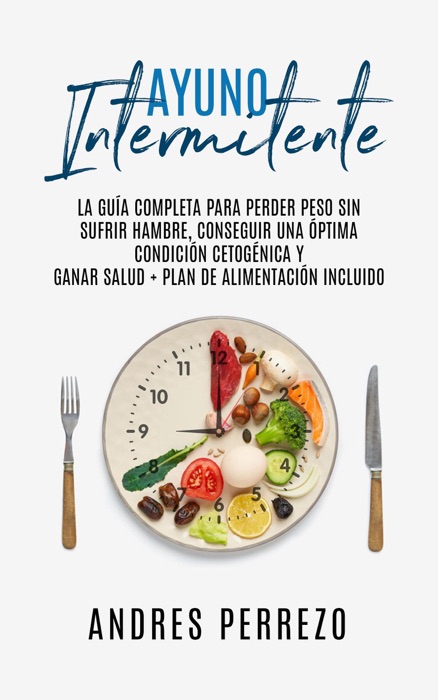 Ayuno Intermitente: la Guìa Completa para Perder Peso Sin Sufrir Hambre, Conseguir una Optima Condiciòn Cetogènica y Ganar Salud + Plan de Alimentaciòn incluido