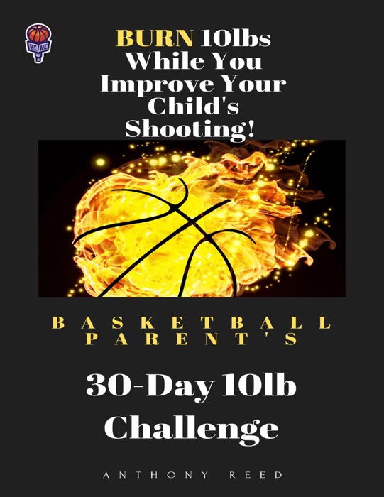 Basketball Parent's 30 Day 10lb Challenge: Burn 10lbs While You Improve Your Child's Shooting