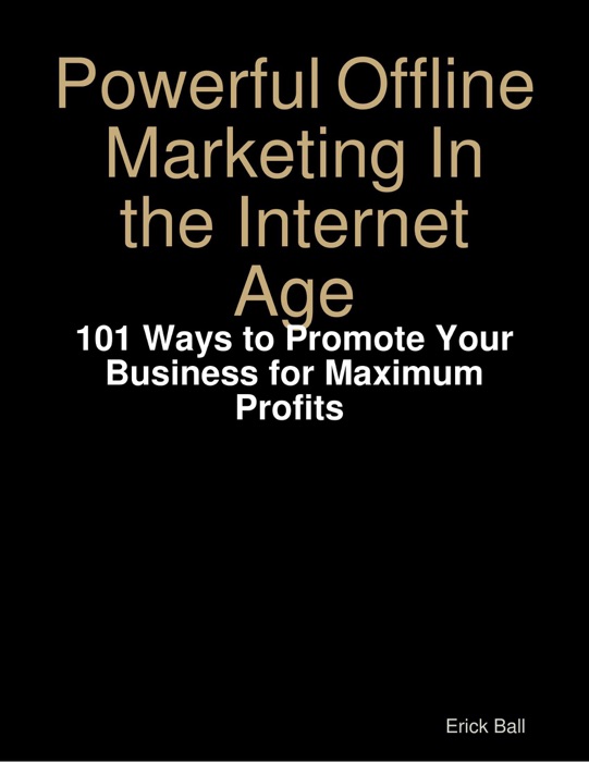 Powerful Offline Marketing In the Internet Age - 101 Ways to Promote Your Business for Maximum Profits