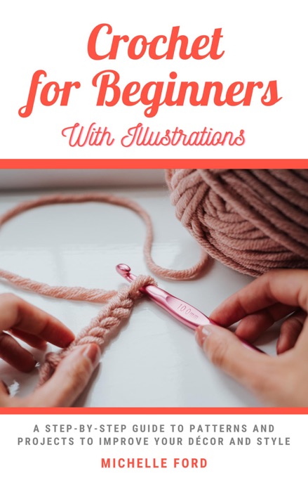 Crochet for Beginners: A Step-by-Step Guide to Patterns and Projects to Improve Your Décor and Style