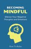 Becoming Mindful: Silence Your Negative Thoughts and Emotions to Regain Control of Your Life - HowToRelax Blog Team