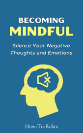 Becoming Mindful: Silence Your Negative Thoughts and Emotions to Regain Control of Your Life