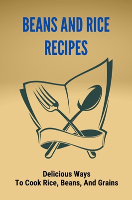 Beans And Rice Recipes: Delicious Ways To Cook Rice, Beans, And Grains