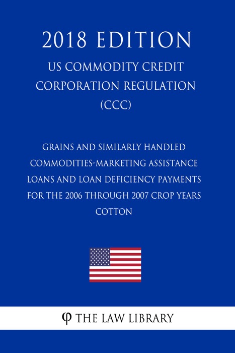 Grains and Similarly Handled Commodities-Marketing Assistance Loans and Loan Deficiency Payments for the 2006 Through 2007 Crop Years - Cotton (US Commodity Credit Corporation Regulation) (CCC) (2018 Edition)