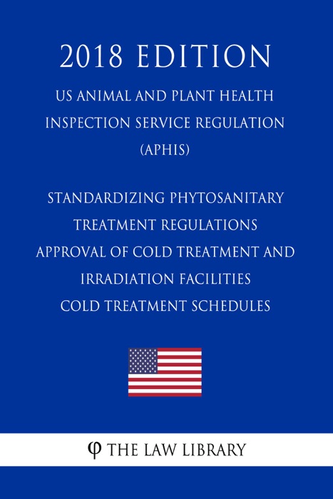 Standardizing Phytosanitary Treatment Regulations - Approval of Cold Treatment and Irradiation Facilities - Cold Treatment Schedules (US Animal and Plant Health Inspection Service Regulation) (APHIS) (2018 Edition)