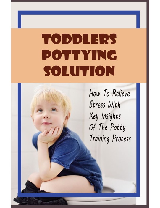 Toddlers Pottying Solution How To Relieve Stress With Key Insights Of The Potty Training Process