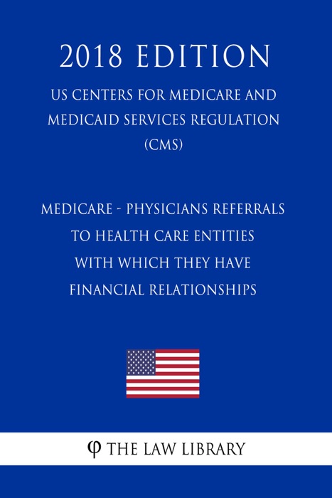 Medicare - Physicians referrals to health care entities with which they have financial relationships (US Centers for Medicare and Medicaid Services Regulation) (CMS) (2018 Edition)