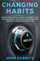 John Roberts - Changing Habits: Improve your Life by Changing your Habits. Stop Procrastinating, Create Healthy Behaviors, End Unhealthy Thinking and be More Successful artwork
