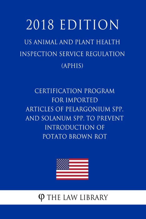 Certification Program for Imported Articles of Pelargonium spp. and Solanum spp. To Prevent Introduction of Potato Brown Rot (US Animal and Plant Health Inspection Service Regulation) (APHIS) (2018 Edition)
