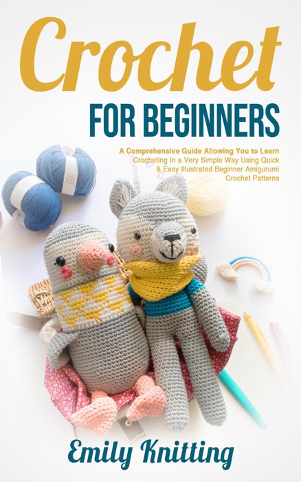 Crochet For Beginners: A Comprehensive Guide Allowing You to Learn Crocheting in a Very Simple Way using Quick & Easy Illustrated Beginner Amigurumi Crochet Patterns