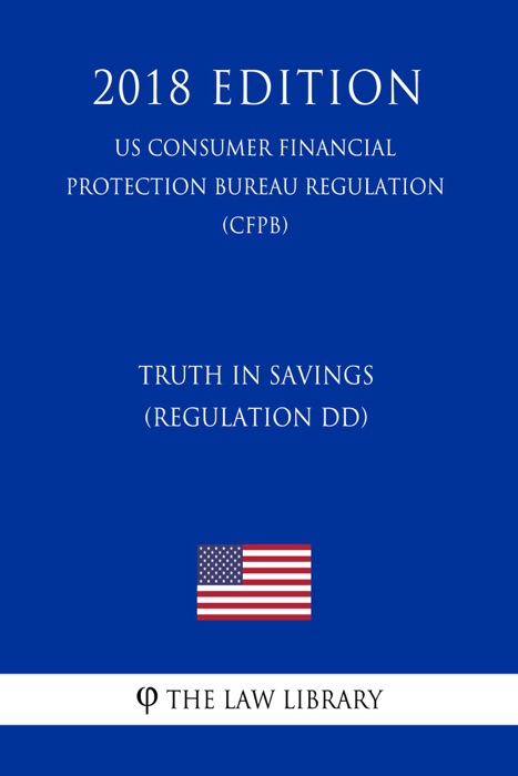 Truth in Savings (Regulation DD) (US Consumer Financial Protection Bureau Regulation) (CFPB) (2018 Edition)