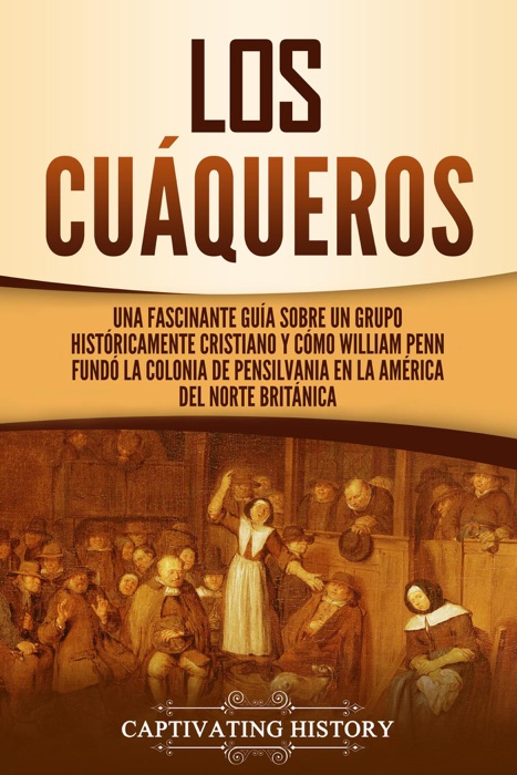 Los cuáqueros: Una fascinante guía sobre un grupo históricamente cristiano y cómo William Penn fundó la colonia de Pensilvania en la América del Norte británica