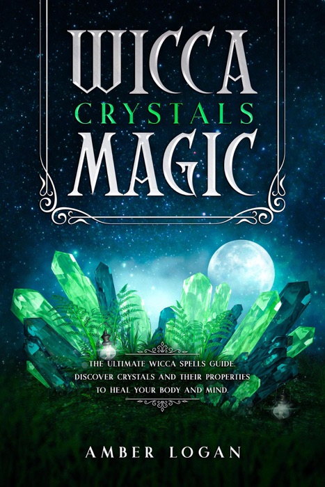 Wicca Crystal Magic: The Ultimate Wicca Spells Guide. Discover Crystals and Their Properties to Heal Your Body and Mind.