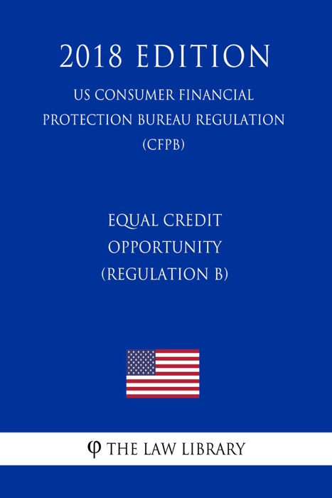 Equal Credit Opportunity (Regulation B) (US Consumer Financial Protection Bureau Regulation) (CFPB) (2018 Edition)