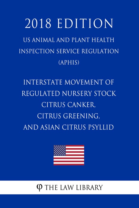 Interstate Movement of Regulated Nursery Stock - Citrus Canker, Citrus Greening, and Asian Citrus Psyllid (US Animal and Plant Health Inspection Service Regulation) (APHIS) (2018 Edition)