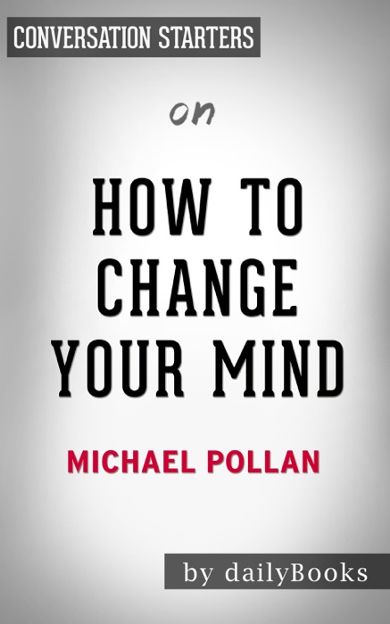 How to Change Your Mind: What the New Science of Psychedelics Teaches Us About Consciousness, Dying, Addiction, Depression, and Transcendence by Michael Pollan: Conversation Starters
