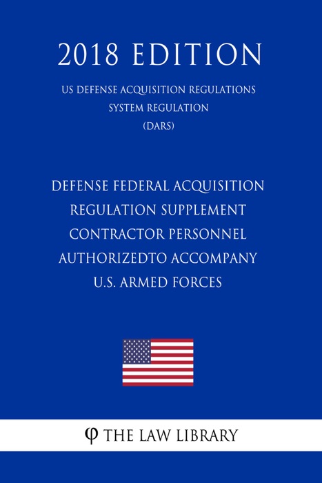 Defense Federal Acquisition Regulation Supplement - Contractor Personnel Authorized To Accompany U.S. Armed Forces (DFARS Case 2005- D013) (US Defense Acquisition Regulations System Regulation) (DARS) (2018 Edition)