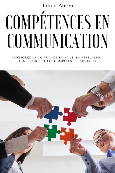 Compétences en communication: Améliorez la confiance en vous, la persuasion, l'influence et les compétences sociales