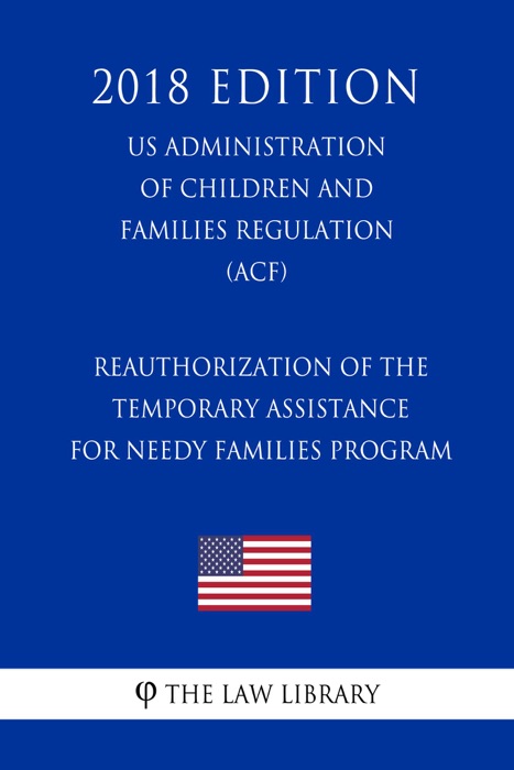 Reauthorization of the Temporary Assistance for Needy Families Program (US Administration of Children and Families Regulation) (ACF) (2018 Edition)