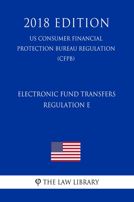 Electronic Fund Transfers, Regulation E (US Consumer Financial Protection Bureau Regulation) (CFPB) (2018 Edition)