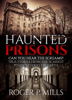 Haunted Prisons: Can You Hear The Screams? True Stories From The Scariest Penitentiaries On Earth - Roger P. Mills