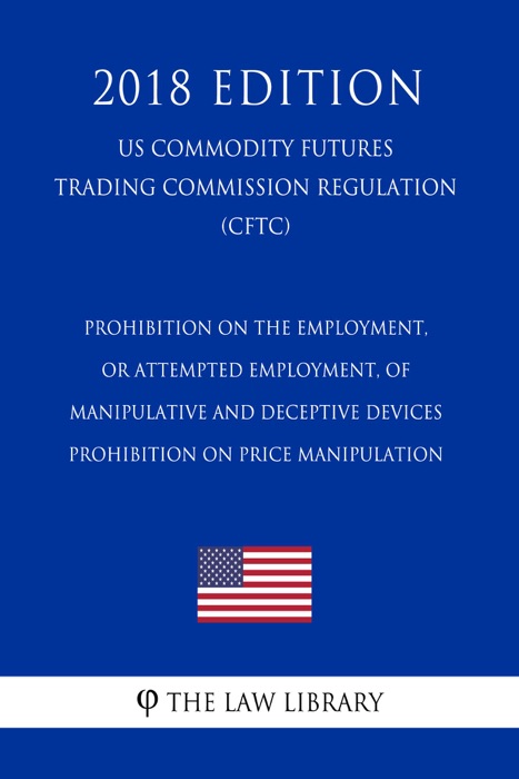 Prohibition on the Employment, or Attempted Employment, of Manipulative and Deceptive Devices - Prohibition on Price Manipulation (US Commodity Futures Trading Commission Regulation) (CFTC) (2018 Edition)