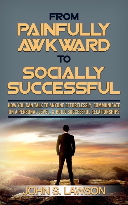 From Painfully Awkward To Socially Successful: How You Can Talk To Anyone Effortlessly, Communicate On A Personal Level, & Build Successful Relationships
